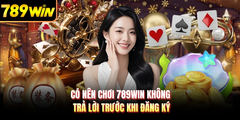 Có nên chơi 789WIN không trả lời trước khi đăng ký